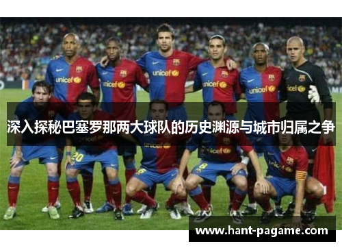 深入探秘巴塞罗那两大球队的历史渊源与城市归属之争