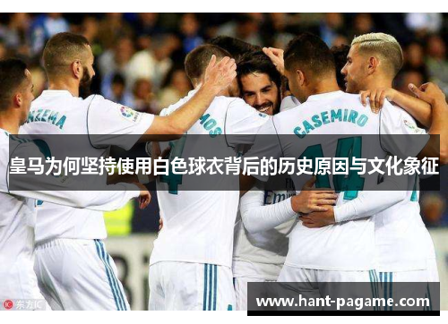皇马为何坚持使用白色球衣背后的历史原因与文化象征 皇马为何坚持使用白色球衣背后的历史原因与文化象征