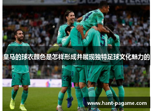 皇马的球衣颜色是怎样形成并展现独特足球文化魅力的