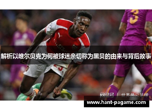 解析以维尔贝克为何被球迷亲切称为黑贝的由来与背后故事