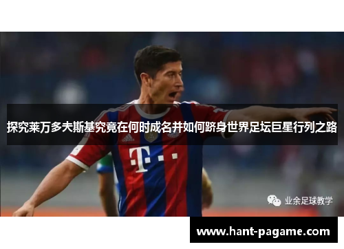 探究莱万多夫斯基究竟在何时成名并如何跻身世界足坛巨星行列之路 探究莱万多夫斯基究竟在何时成名并如何跻身世界足坛巨星行列之路