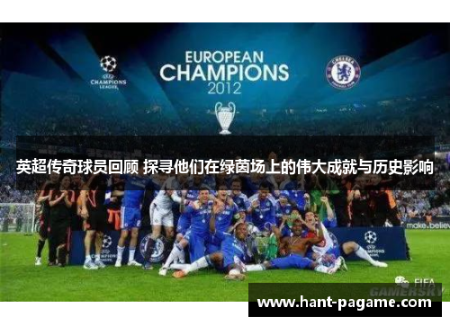 英超传奇球员回顾 探寻他们在绿茵场上的伟大成就与历史影响