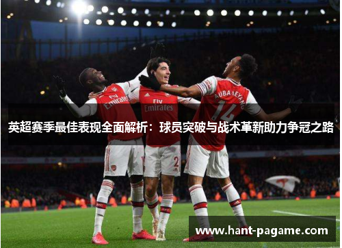 英超赛季最佳表现全面解析：球员突破与战术革新助力争冠之路