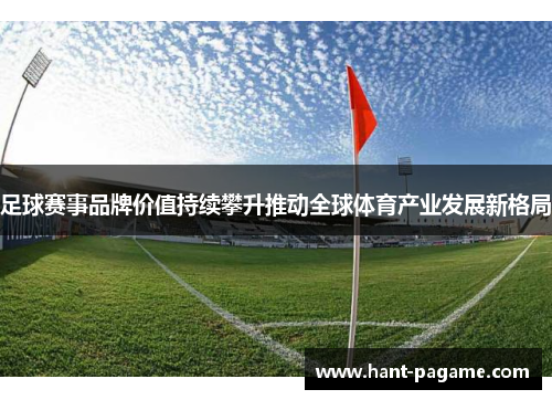 足球赛事品牌价值持续攀升推动全球体育产业发展新格局