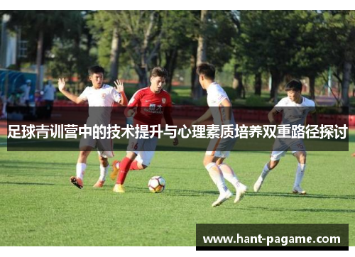 足球青训营中的技术提升与心理素质培养双重路径探讨
