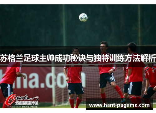 苏格兰足球主帅成功秘诀与独特训练方法解析