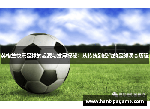 英格兰快乐足球的起源与发展探秘：从传统到现代的足球演变历程