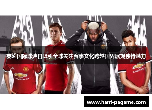 英超国际球迷日吸引全球关注赛事文化跨越国界展现独特魅力