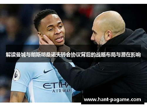 解读曼城与朗斯胡桑诺夫转会协议背后的战略布局与潜在影响