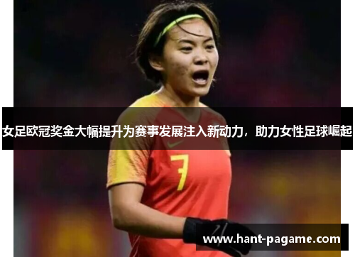 女足欧冠奖金大幅提升为赛事发展注入新动力，助力女性足球崛起