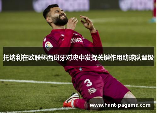 托纳利在欧联杯西班牙对决中发挥关键作用助球队晋级