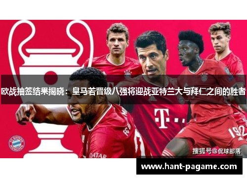 欧战抽签结果揭晓：皇马若晋级八强将迎战亚特兰大与拜仁之间的胜者