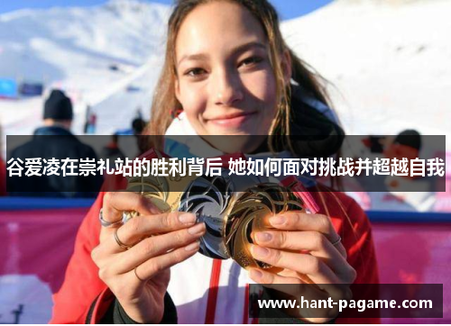 谷爱凌在崇礼站的胜利背后 她如何面对挑战并超越自我