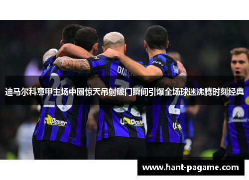 迪马尔科意甲主场中圈惊天吊射破门瞬间引爆全场球迷沸腾时刻经典 迪马尔科意甲主场中圈惊天吊射破门瞬间引爆全场球迷沸腾时刻经典