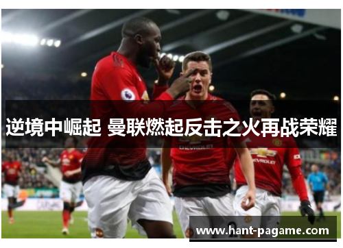 逆境中崛起 曼联燃起反击之火再战荣耀 逆境中崛起 曼联燃起反击之火再战荣耀